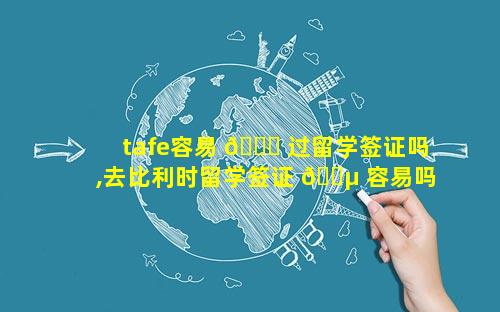 tafe容易 🕊 过留学签证吗,去比利时留学签证 🐵 容易吗